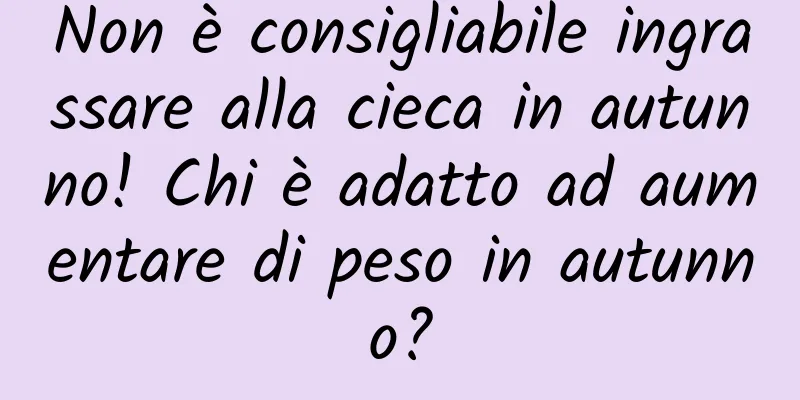 Non è consigliabile ingrassare alla cieca in autunno! Chi è adatto ad aumentare di peso in autunno?
