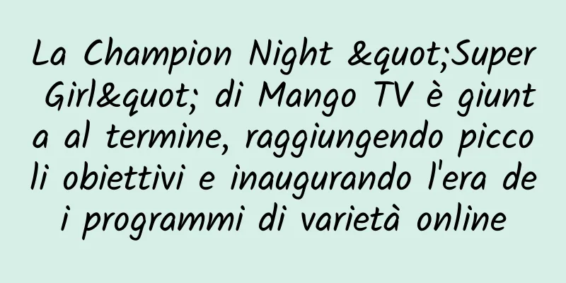 La Champion Night "Super Girl" di Mango TV è giunta al termine, raggiungendo piccoli obiettivi e inaugurando l'era dei programmi di varietà online