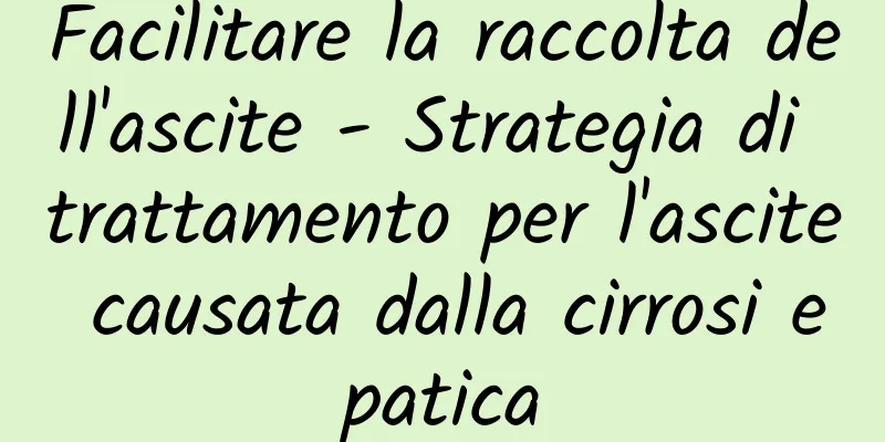Facilitare la raccolta dell'ascite - Strategia di trattamento per l'ascite causata dalla cirrosi epatica