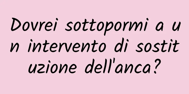 Dovrei sottopormi a un intervento di sostituzione dell'anca?