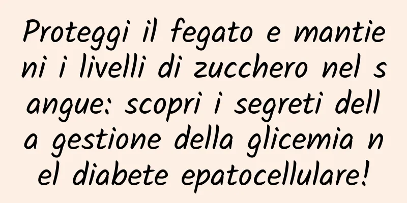 Proteggi il fegato e mantieni i livelli di zucchero nel sangue: scopri i segreti della gestione della glicemia nel diabete epatocellulare!