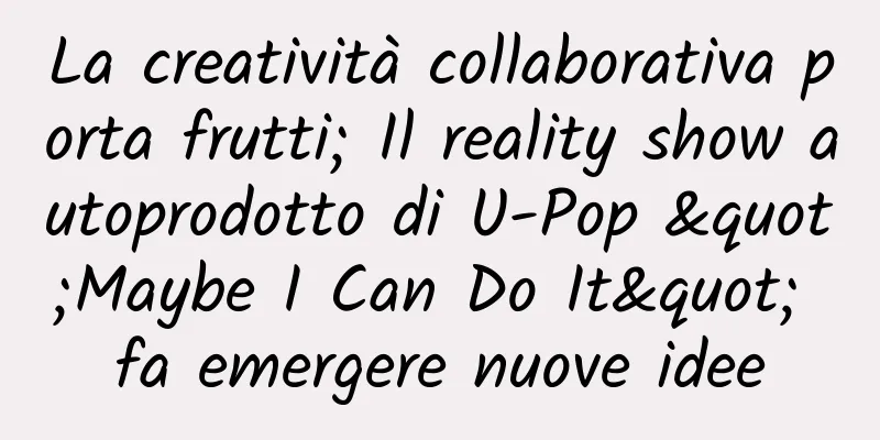 La creatività collaborativa porta frutti; Il reality show autoprodotto di U-Pop "Maybe I Can Do It" fa emergere nuove idee