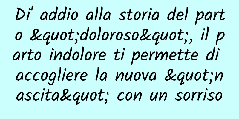 Di' addio alla storia del parto "doloroso", il parto indolore ti permette di accogliere la nuova "nascita" con un sorriso