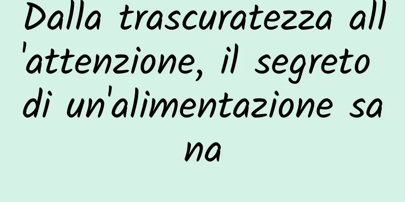Dalla trascuratezza all'attenzione, il segreto di un'alimentazione sana
