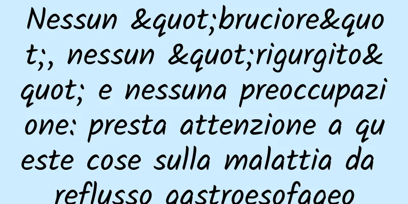Nessun "bruciore", nessun "rigurgito" e nessuna preoccupazione: presta attenzione a queste cose sulla malattia da reflusso gastroesofageo