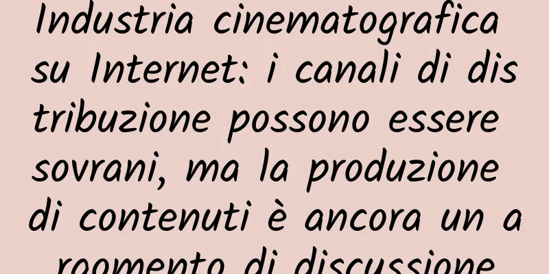 Industria cinematografica su Internet: i canali di distribuzione possono essere sovrani, ma la produzione di contenuti è ancora un argomento di discussione