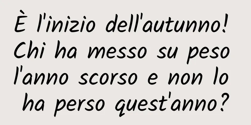 È l'inizio dell'autunno! Chi ha messo su peso l'anno scorso e non lo ha perso quest'anno?