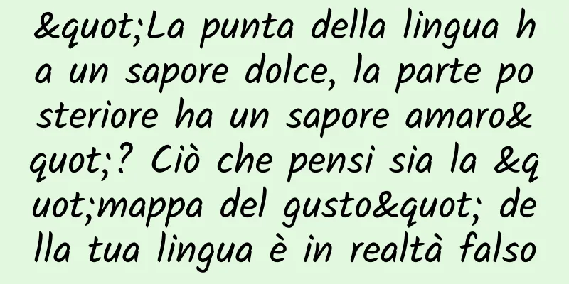 "La punta della lingua ha un sapore dolce, la parte posteriore ha un sapore amaro"? Ciò che pensi sia la "mappa del gusto" della tua lingua è in realtà falso