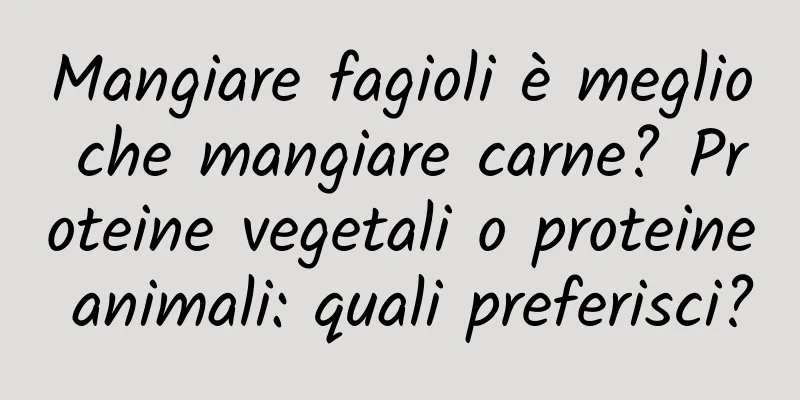 Mangiare fagioli è meglio che mangiare carne? Proteine ​​vegetali o proteine ​​animali: quali preferisci?