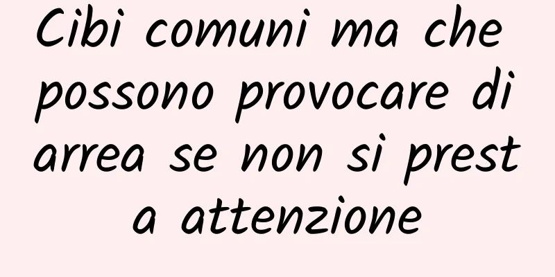 Cibi comuni ma che possono provocare diarrea se non si presta attenzione