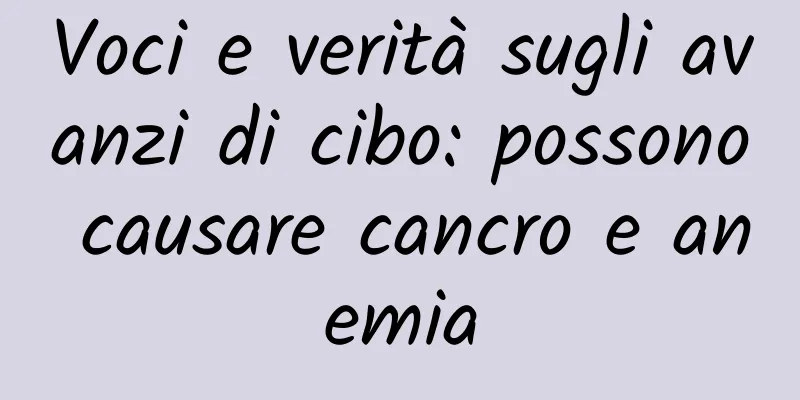 Voci e verità sugli avanzi di cibo: possono causare cancro e anemia