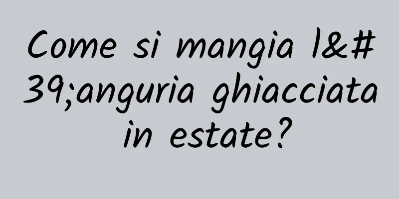 Come si mangia l'anguria ghiacciata in estate?