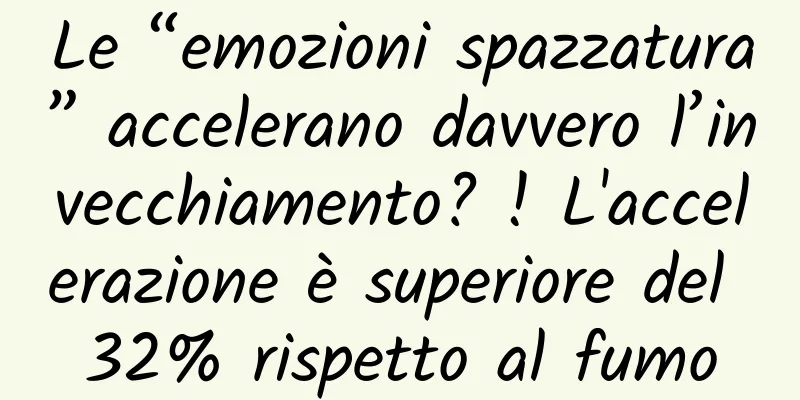 Le “emozioni spazzatura” accelerano davvero l’invecchiamento? ! L'accelerazione è superiore del 32% rispetto al fumo