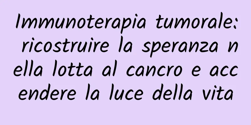 Immunoterapia tumorale: ricostruire la speranza nella lotta al cancro e accendere la luce della vita