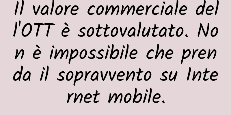 Il valore commerciale dell'OTT è sottovalutato. Non è impossibile che prenda il sopravvento su Internet mobile.