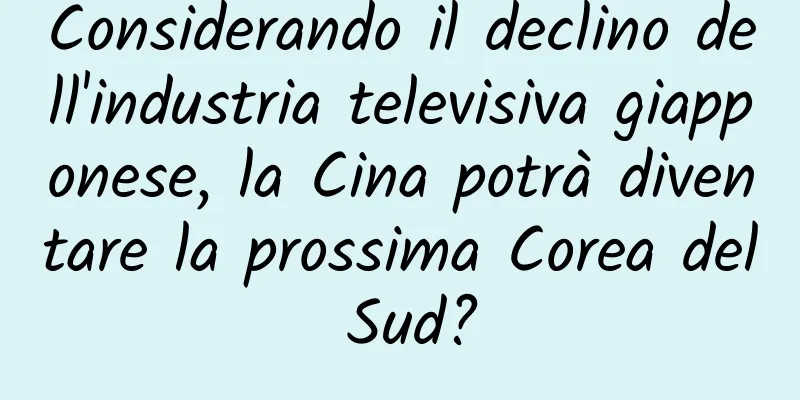 Considerando il declino dell'industria televisiva giapponese, la Cina potrà diventare la prossima Corea del Sud?