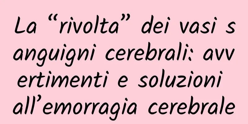 La “rivolta” dei vasi sanguigni cerebrali: avvertimenti e soluzioni all’emorragia cerebrale