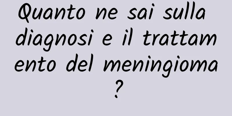 Quanto ne sai sulla diagnosi e il trattamento del meningioma?