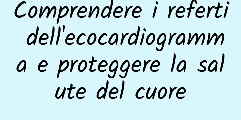 Comprendere i referti dell'ecocardiogramma e proteggere la salute del cuore