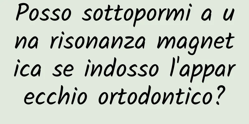 Posso sottopormi a una risonanza magnetica se indosso l'apparecchio ortodontico?