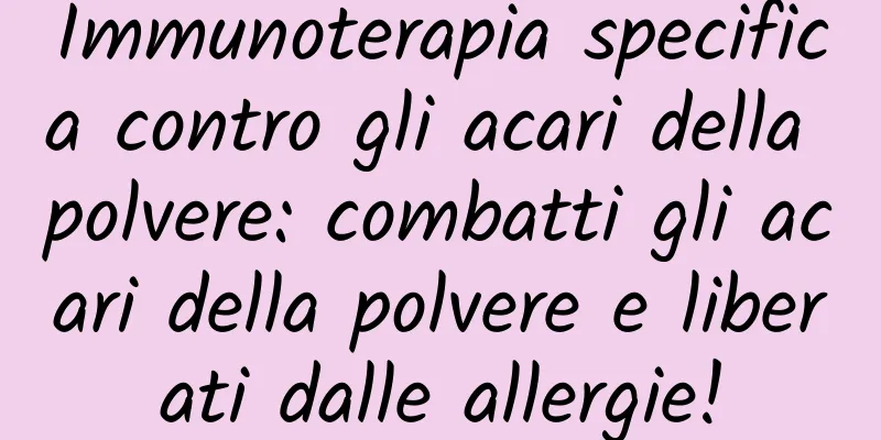 Immunoterapia specifica contro gli acari della polvere: combatti gli acari della polvere e liberati dalle allergie!