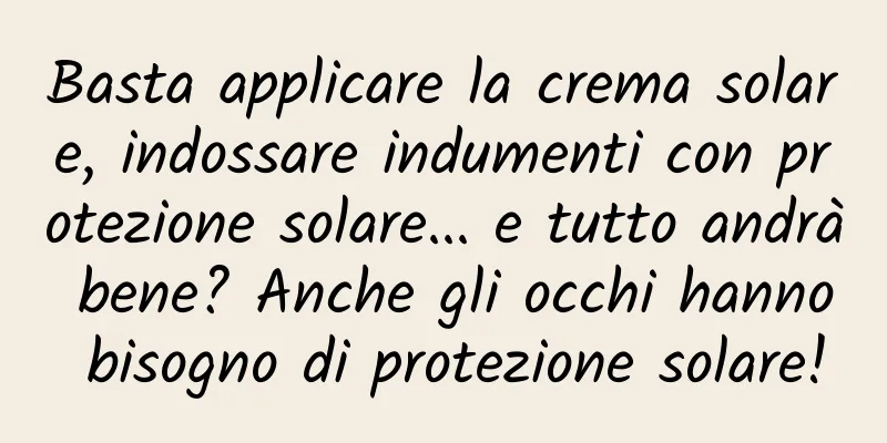 Basta applicare la crema solare, indossare indumenti con protezione solare... e tutto andrà bene? Anche gli occhi hanno bisogno di protezione solare!