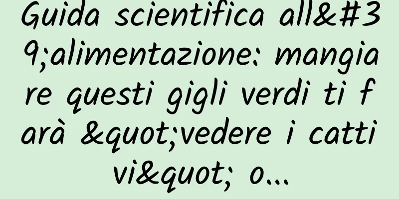 Guida scientifica all'alimentazione: mangiare questi gigli verdi ti farà "vedere i cattivi" o...
