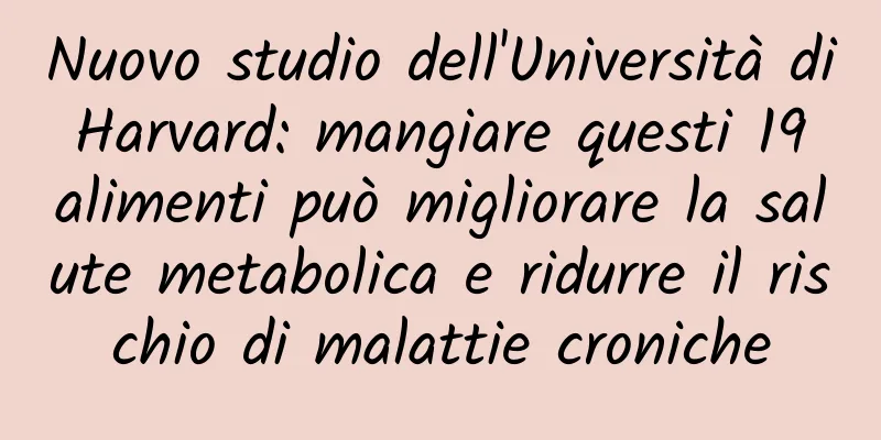 Nuovo studio dell'Università di Harvard: mangiare questi 19 alimenti può migliorare la salute metabolica e ridurre il rischio di malattie croniche