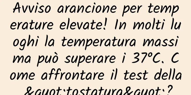 Avviso arancione per temperature elevate! In molti luoghi la temperatura massima può superare i 37°C. Come affrontare il test della "tostatura"?