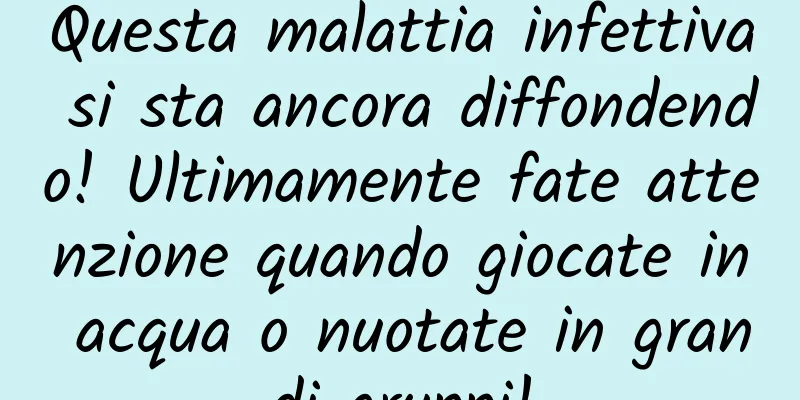 Questa malattia infettiva si sta ancora diffondendo! Ultimamente fate attenzione quando giocate in acqua o nuotate in grandi gruppi!