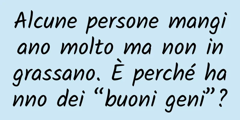 Alcune persone mangiano molto ma non ingrassano. È perché hanno dei “buoni geni”?