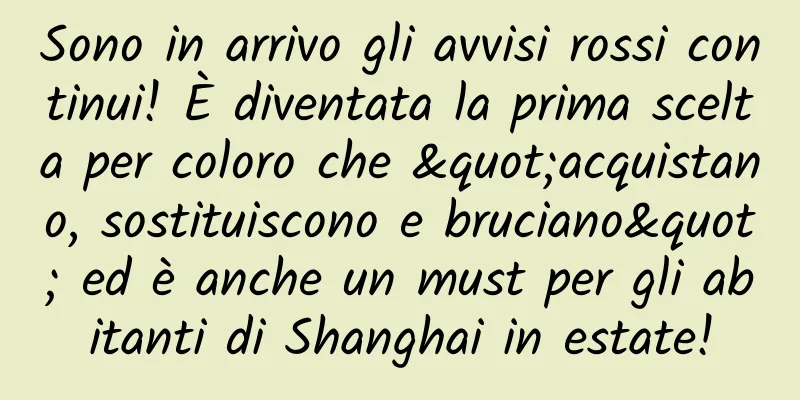 Sono in arrivo gli avvisi rossi continui! È diventata la prima scelta per coloro che "acquistano, sostituiscono e bruciano" ed è anche un must per gli abitanti di Shanghai in estate!