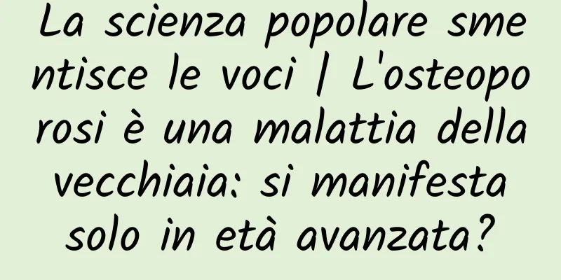 La scienza popolare smentisce le voci | L'osteoporosi è una malattia della vecchiaia: si manifesta solo in età avanzata?