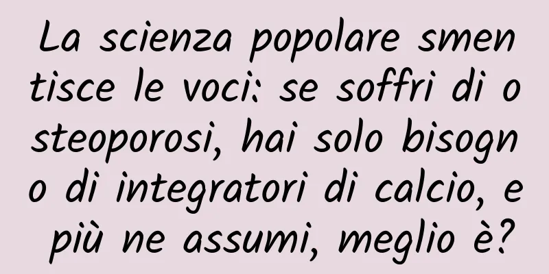 La scienza popolare smentisce le voci: se soffri di osteoporosi, hai solo bisogno di integratori di calcio, e più ne assumi, meglio è?