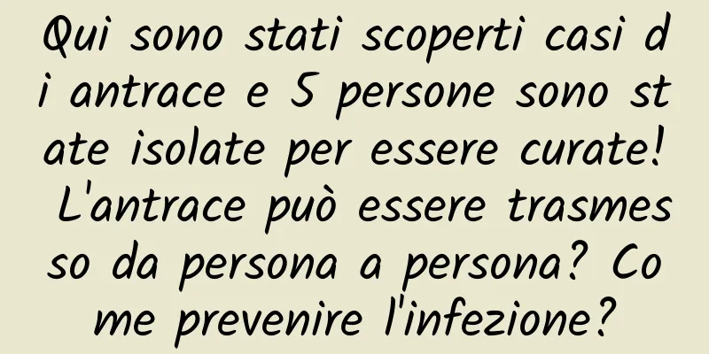 Qui sono stati scoperti casi di antrace e 5 persone sono state isolate per essere curate! L'antrace può essere trasmesso da persona a persona? Come prevenire l'infezione?