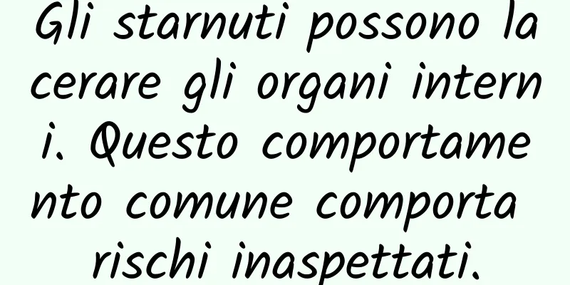 Gli starnuti possono lacerare gli organi interni. Questo comportamento comune comporta rischi inaspettati.