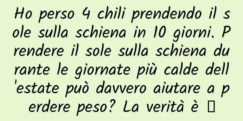 Ho perso 4 chili prendendo il sole sulla schiena in 10 giorni. Prendere il sole sulla schiena durante le giornate più calde dell'estate può davvero aiutare a perdere peso? La verità è →
