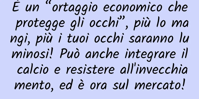 È un “ortaggio economico che protegge gli occhi”, più lo mangi, più i tuoi occhi saranno luminosi! Può anche integrare il calcio e resistere all'invecchiamento, ed è ora sul mercato!
