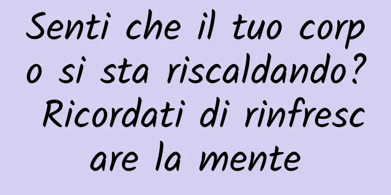 Senti che il tuo corpo si sta riscaldando? Ricordati di rinfrescare la mente