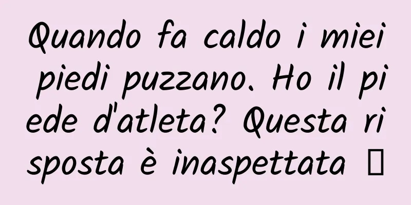 Quando fa caldo i miei piedi puzzano. Ho il piede d'atleta? Questa risposta è inaspettata →