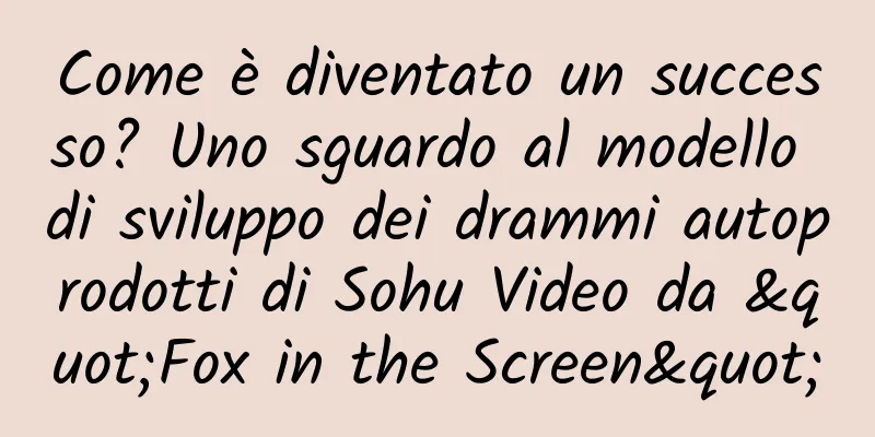 Come è diventato un successo? Uno sguardo al modello di sviluppo dei drammi autoprodotti di Sohu Video da "Fox in the Screen"
