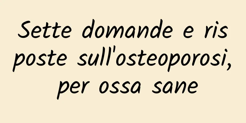 Sette domande e risposte sull'osteoporosi, per ossa sane