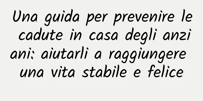 Una guida per prevenire le cadute in casa degli anziani: aiutarli a raggiungere una vita stabile e felice