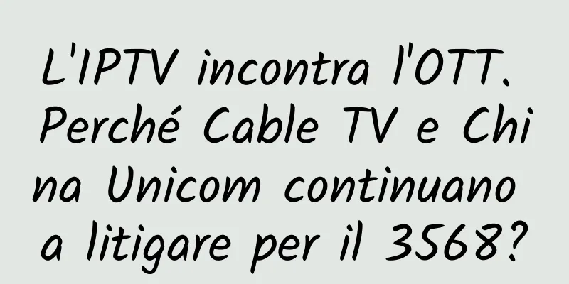 L'IPTV incontra l'OTT. Perché Cable TV e China Unicom continuano a litigare per il 3568?