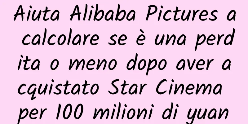 Aiuta Alibaba Pictures a calcolare se è una perdita o meno dopo aver acquistato Star Cinema per 100 milioni di yuan