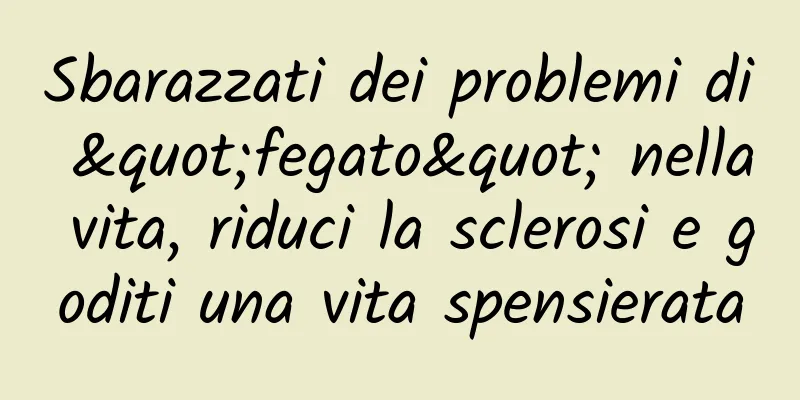 Sbarazzati dei problemi di "fegato" nella vita, riduci la sclerosi e goditi una vita spensierata