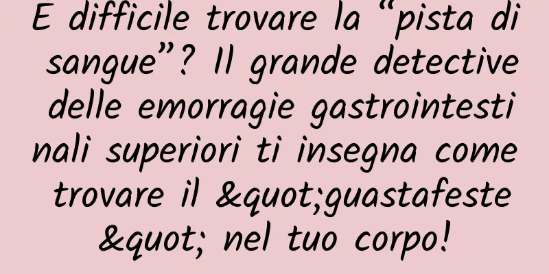 È difficile trovare la “pista di sangue”? Il grande detective delle emorragie gastrointestinali superiori ti insegna come trovare il "guastafeste" nel tuo corpo!