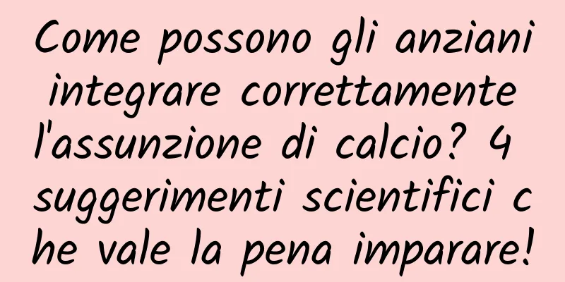 Come possono gli anziani integrare correttamente l'assunzione di calcio? 4 suggerimenti scientifici che vale la pena imparare!