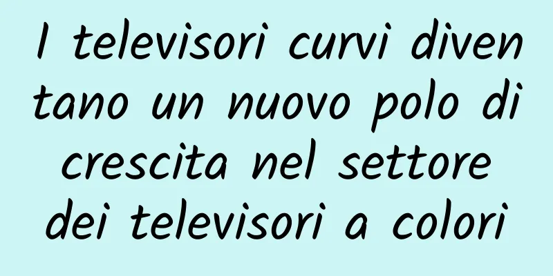 I televisori curvi diventano un nuovo polo di crescita nel settore dei televisori a colori