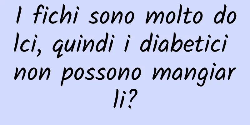 I fichi sono molto dolci, quindi i diabetici non possono mangiarli?
